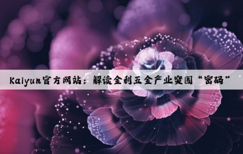 Kaiyun官方网站：解读金利五金产业突围“密码”